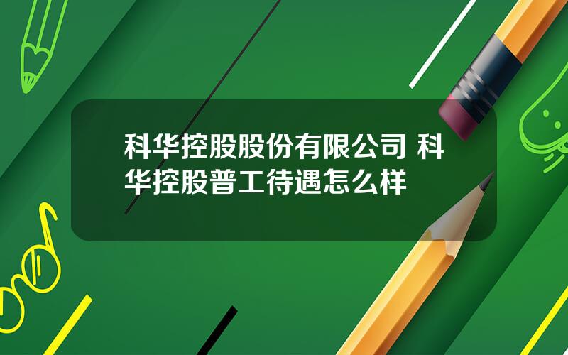 科华控股股份有限公司 科华控股普工待遇怎么样